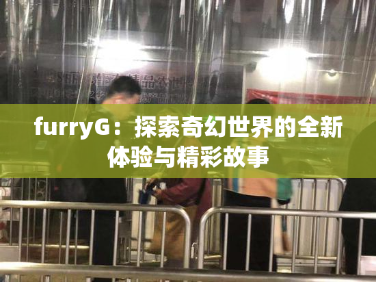 furryG：探索奇幻世界的全新体验与精彩故事