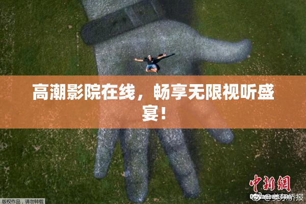 高潮影院在线，畅享无限视听盛宴！