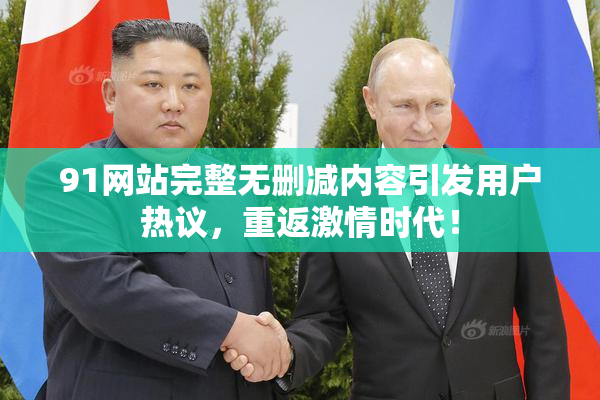 91网站完整无删减内容引发用户热议，重返激情时代！