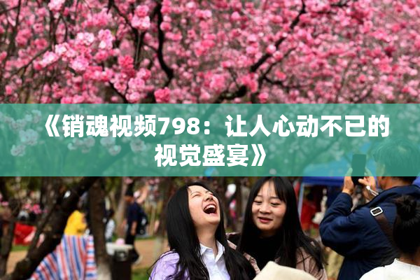 《销魂视频798：让人心动不已的视觉盛宴》
