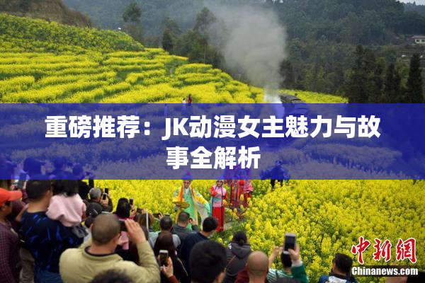 重磅推荐：JK动漫女主魅力与故事全解析