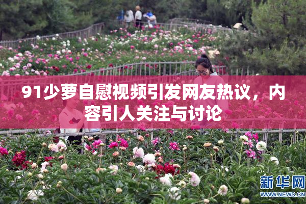 91少萝自慰视频引发网友热议，内容引人关注与讨论