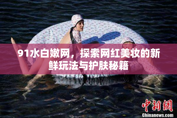 91水白嫩网，探索网红美妆的新鲜玩法与护肤秘籍