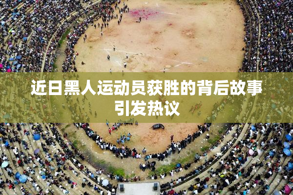 近日黑人运动员获胜的背后故事引发热议