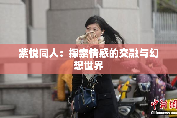 紫悦同人：探索情感的交融与幻想世界