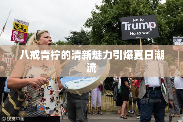 八戒青柠的清新魅力引爆夏日潮流