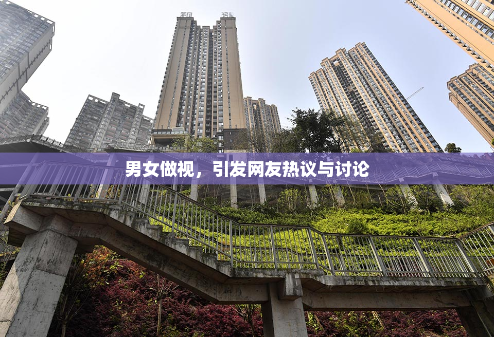 男女做视，引发网友热议与讨论