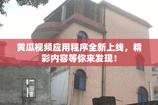黄瓜视频应用程序全新上线，精彩内容等你来发现！