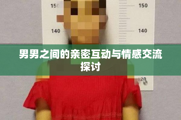 男男之间的亲密互动与情感交流探讨