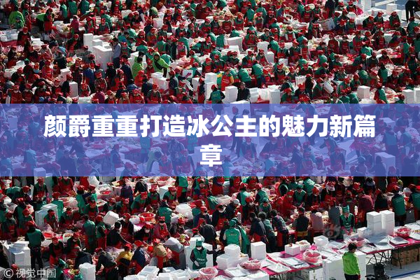 颜爵重重打造冰公主的魅力新篇章