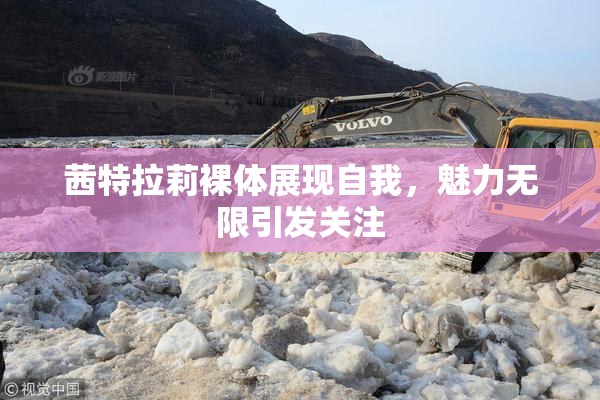 茜特拉莉裸体展现自我，魅力无限引发关注