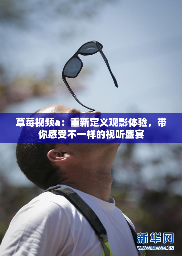 草莓视频a：重新定义观影体验，带你感受不一样的视听盛宴