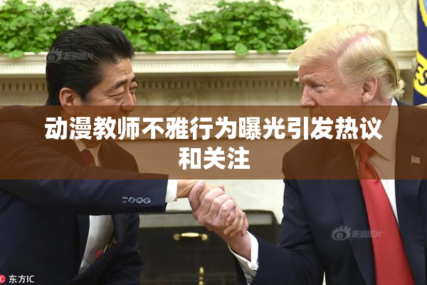 动漫教师不雅行为曝光引发热议和关注