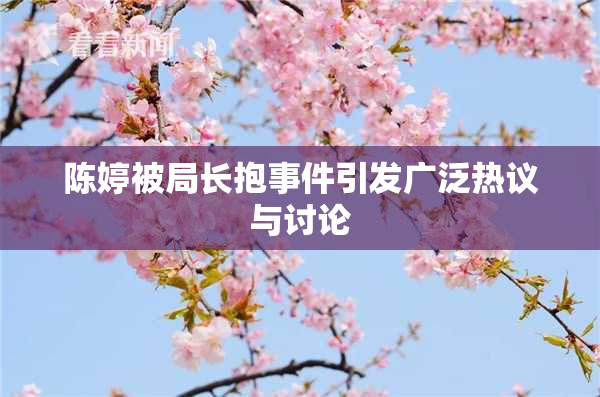 陈婷被局长抱事件引发广泛热议与讨论
