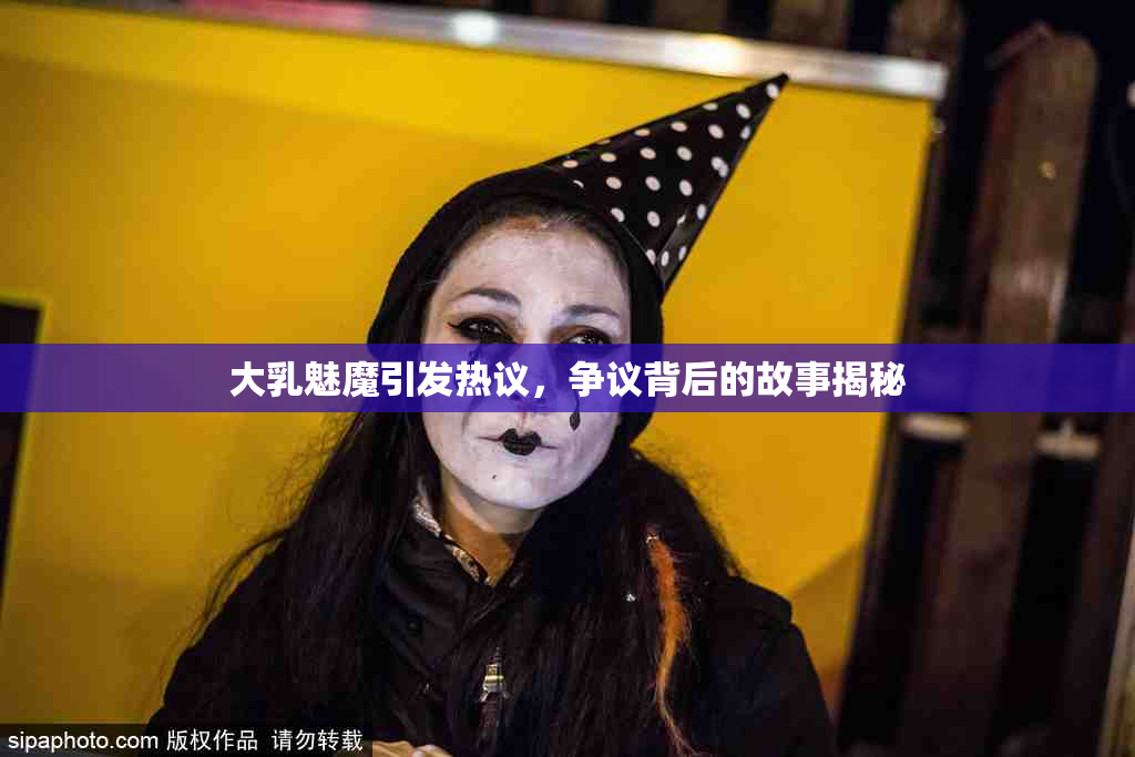 大乳魅魔引发热议，争议背后的故事揭秘