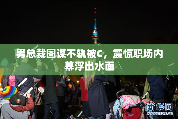 男总裁图谋不轨被C，震惊职场内幕浮出水面