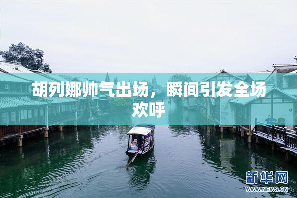 胡列娜帅气出场，瞬间引发全场欢呼