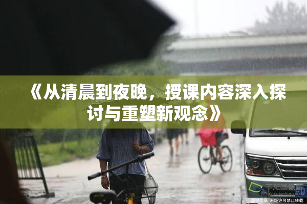 《从清晨到夜晚，授课内容深入探讨与重塑新观念》