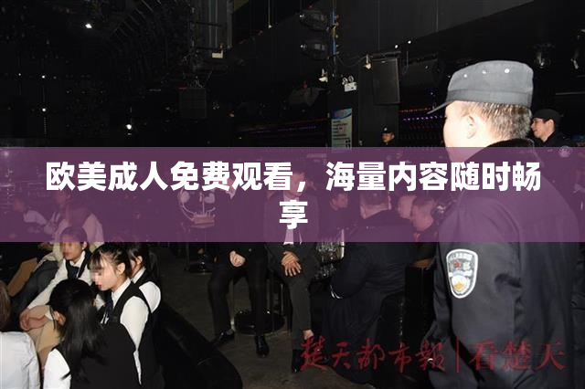 欧美成人免费观看，海量内容随时畅享