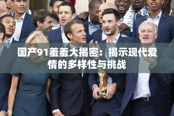 国产91羞羞大揭密：揭示现代爱情的多样性与挑战