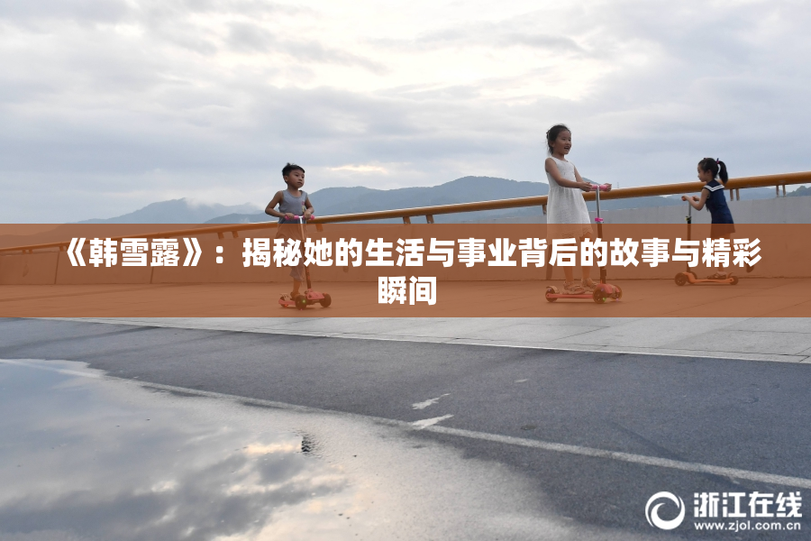 《韩雪露》：揭秘她的生活与事业背后的故事与精彩瞬间
