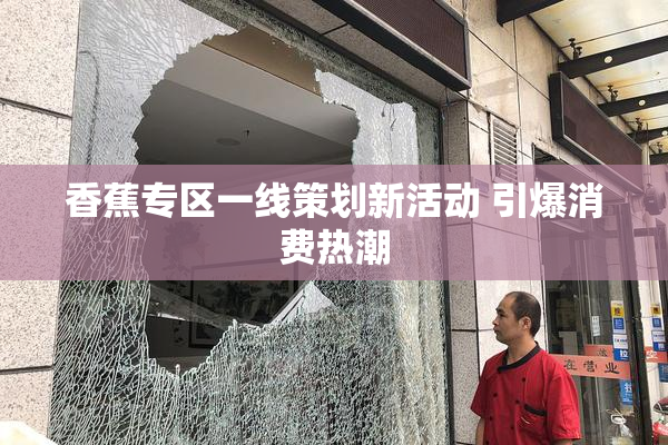 香蕉专区一线策划新活动 引爆消费热潮