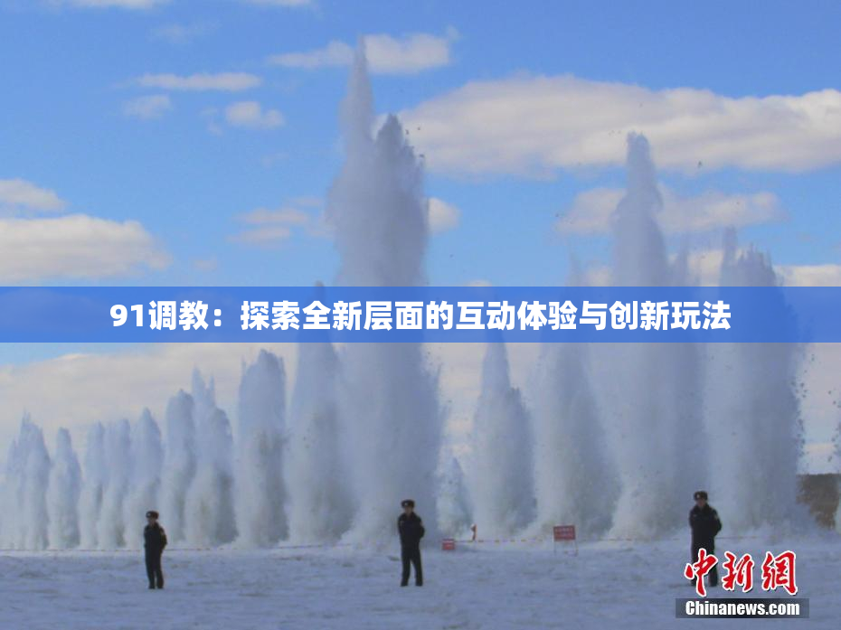 91调教：探索全新层面的互动体验与创新玩法