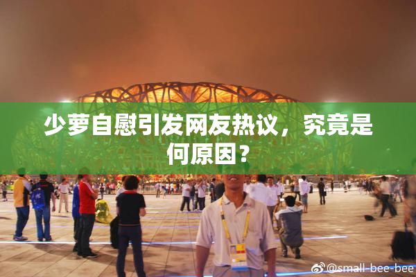 少萝自慰引发网友热议，究竟是何原因？