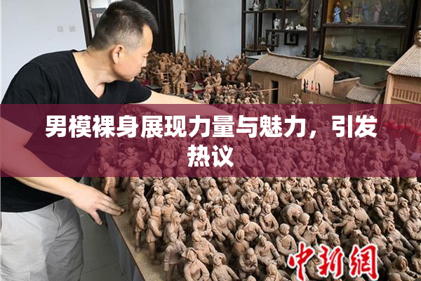 男模裸身展现力量与魅力，引发热议