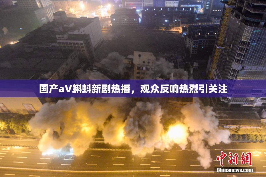 国产aV蝌蚪新剧热播，观众反响热烈引关注