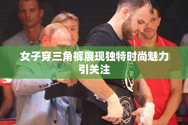 女子穿三角裤展现独特时尚魅力引关注
