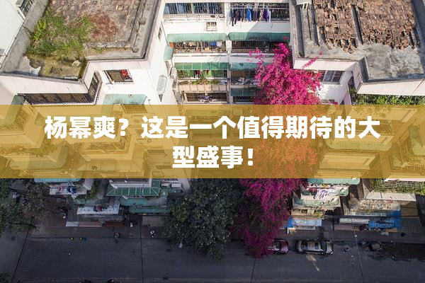 杨幂爽？这是一个值得期待的大型盛事！