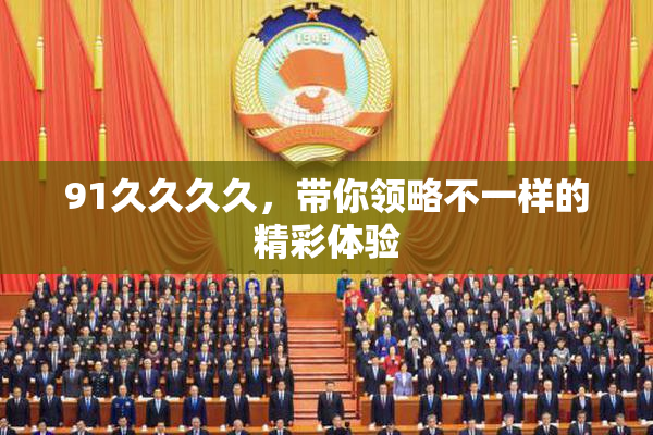 91久久久久，带你领略不一样的精彩体验