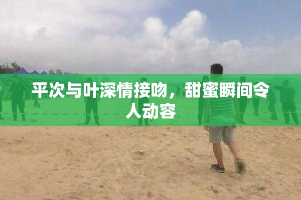 平次与叶深情接吻，甜蜜瞬间令人动容