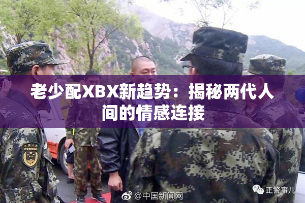 老少配XBX新趋势：揭秘两代人间的情感连接