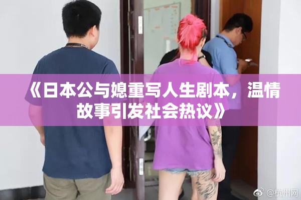 《日本公与媳重写人生剧本，温情故事引发社会热议》