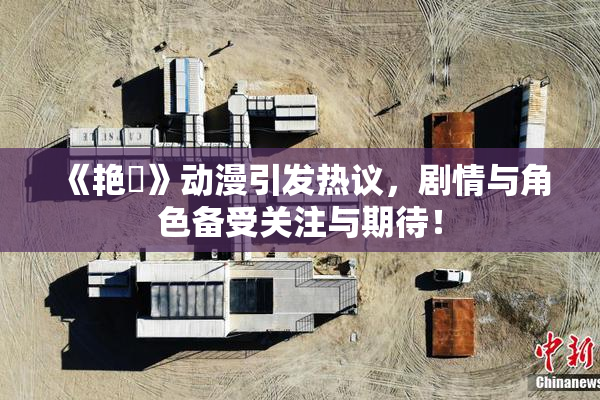 《艳鉧》动漫引发热议，剧情与角色备受关注与期待！