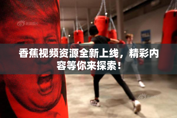 香蕉视频资源全新上线，精彩内容等你来探索！