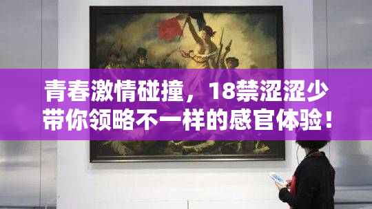 青春激情碰撞，18禁涩涩少带你领略不一样的感官体验！
