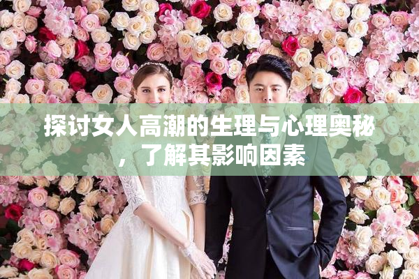 探讨女人高潮的生理与心理奥秘，了解其影响因素