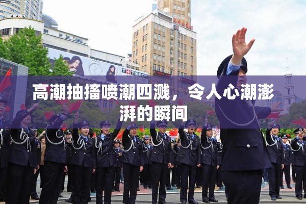 高潮抽搐喷潮四溅，令人心潮澎湃的瞬间