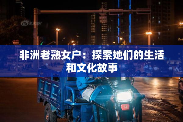 非洲老熟女户：探索她们的生活和文化故事
