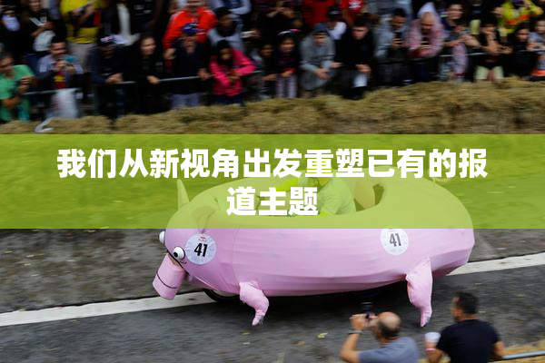 我们从新视角出发重塑已有的报道主题