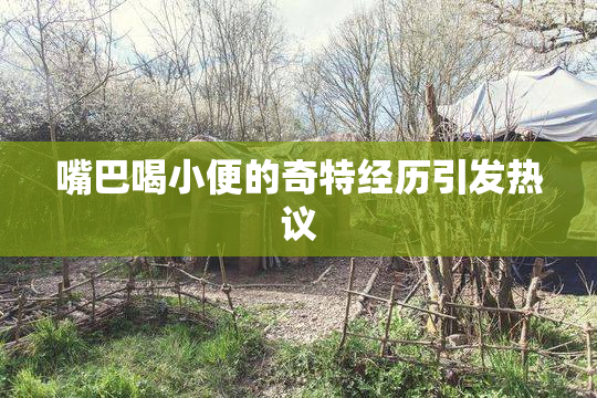 嘴巴喝小便的奇特经历引发热议