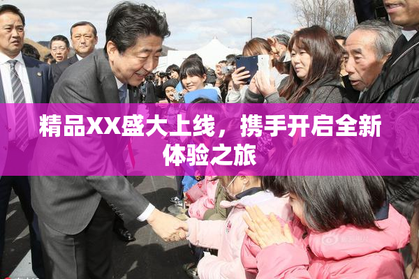 精品XX盛大上线，携手开启全新体验之旅
