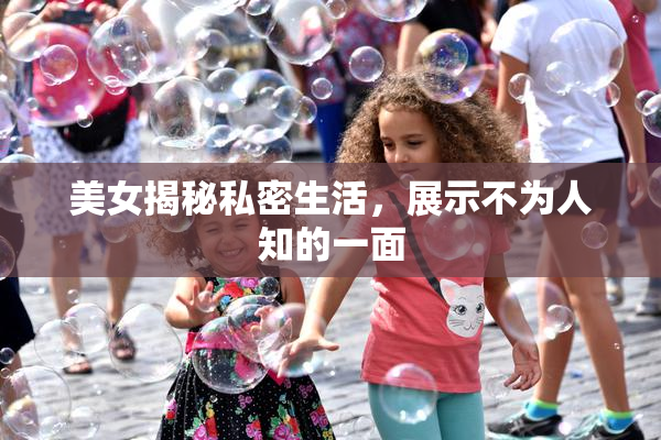 美女揭秘私密生活，展示不为人知的一面