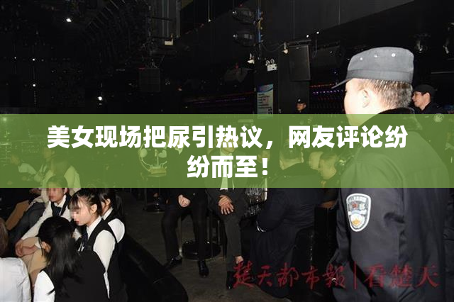美女现场把尿引热议，网友评论纷纷而至！