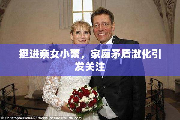 挺进亲女小蕾，家庭矛盾激化引发关注