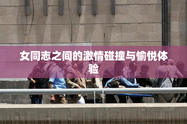 女同志之间的激情碰撞与愉悦体验