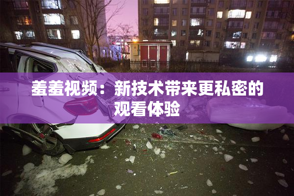 羞羞视频：新技术带来更私密的观看体验
